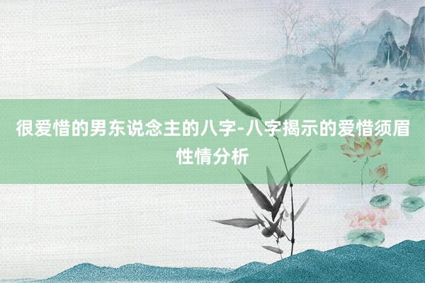 很爱惜的男东说念主的八字-八字揭示的爱惜须眉性情分析